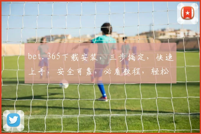 bet.365下载安装，三步搞定，快速上手，安全可靠，必看教程，轻松体验