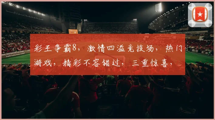 彩王争霸8，激情四溢竞技场，热门游戏，精彩不容错过，三重惊喜，等你来战