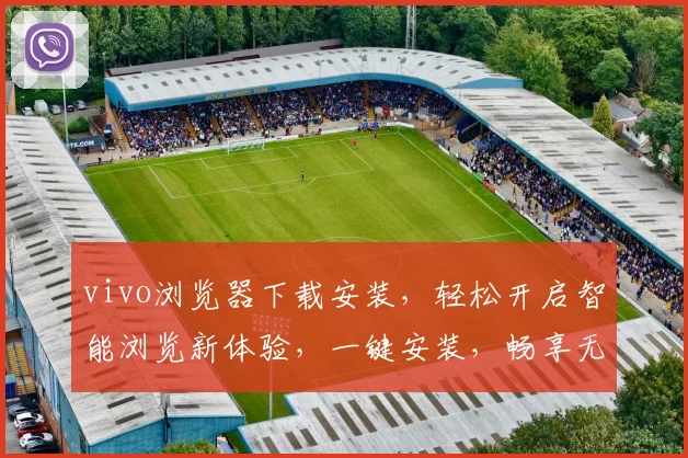 vivo浏览器下载安装，轻松开启智能浏览新体验，一键安装，畅享无限