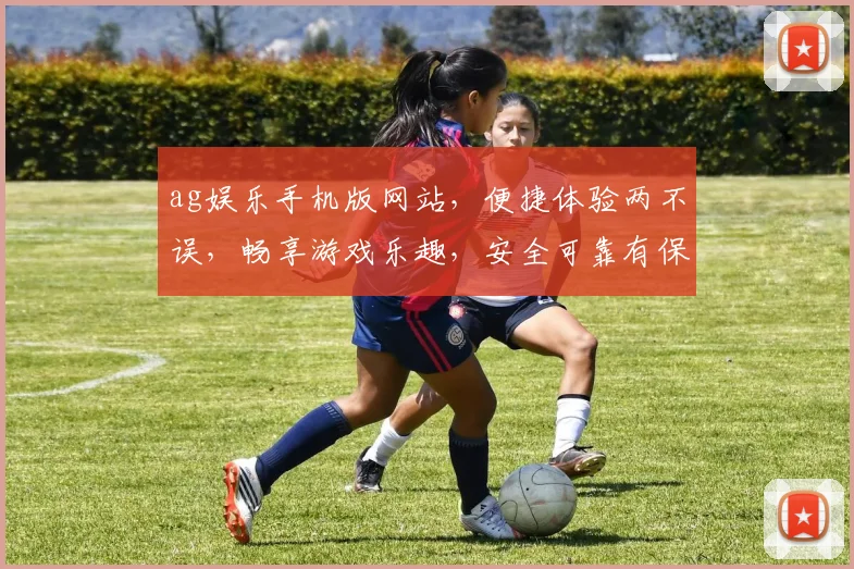 ag娱乐手机版网站，便捷体验两不误，畅享游戏乐趣，安全可靠有保障，轻松下载体验