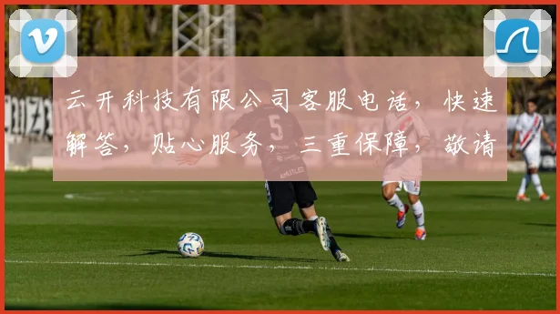 云开科技有限公司客服电话，快速解答，贴心服务，三重保障，敬请拨打，满意咨询体验