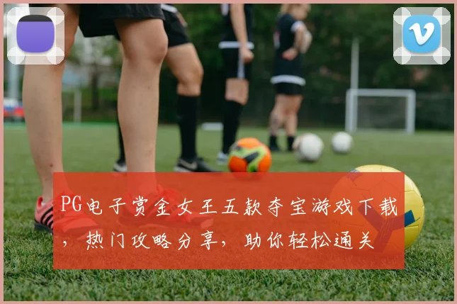 PG电子赏金女王五款夺宝游戏下载，热门攻略分享，助你轻松通关
