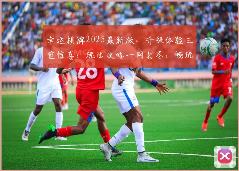 幸运棋牌2025最新版，升级体验三重惊喜，玩法攻略一网打尽，畅玩不停歇，赢大奖