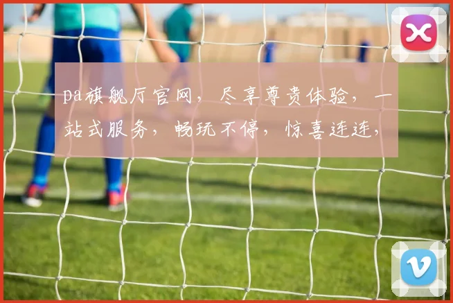 pa旗舰厅官网，尽享尊贵体验，一站式服务，畅玩不停，惊喜连连，不容错过