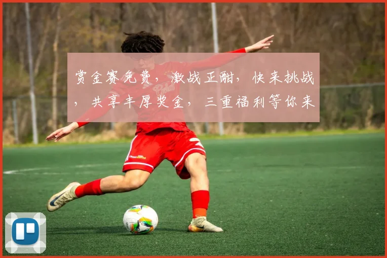 赏金赛免费，激战正酣，快来挑战，共享丰厚奖金，三重福利等你来