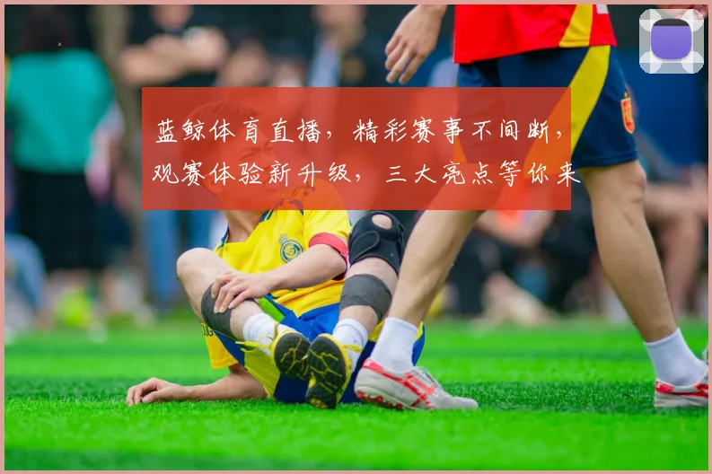蓝鲸体育直播，精彩赛事不间断，观赛体验新升级，三大亮点等你来发现
