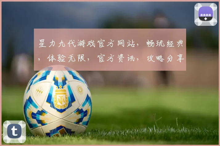 星力九代游戏官方网站，畅玩经典，体验无限，官方资讯，攻略分享，一网打尽