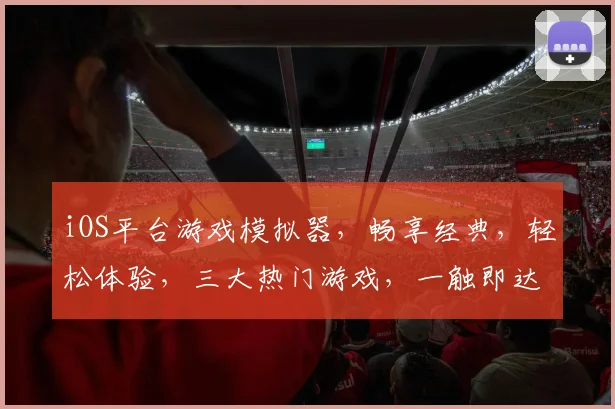 iOS平台游戏模拟器，畅享经典，轻松体验，三大热门游戏，一触即达，尽在指尖