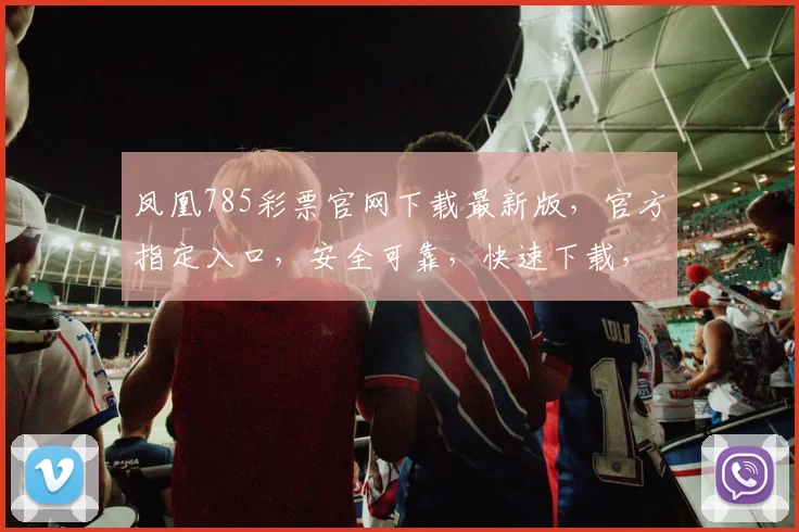 凤凰785彩票官网下载最新版，官方指定入口，安全可靠，快速下载，体验无忧，三重惊喜等你来