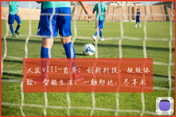 大发vIII-首页：创新科技，极致体验，智能生活，一触即达，尽享未来