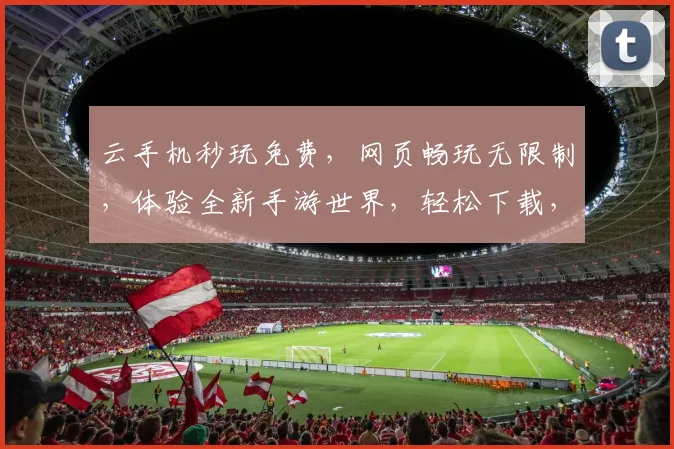 云手机秒玩免费，网页畅玩无限制，体验全新手游世界，轻松下载，立即享受