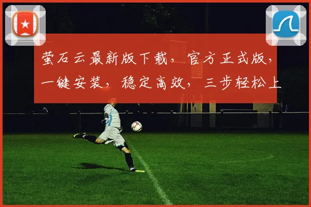 萤石云最新版下载，官方正式版，一键安装，稳定高效，三步轻松上手，不容错过