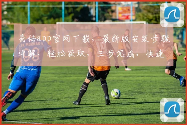 易倍app官网下载，最新版安装步骤详解，轻松获取，三步完成，快速上手