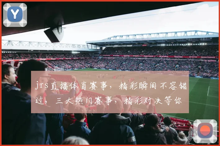 jrs直播体育赛事，精彩瞬间不容错过，三大热门赛事，精彩对决等你来观战，锁定jrs
