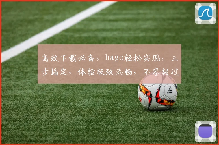 高效下载必备，hago轻松实现，三步搞定，体验极致流畅，不容错过